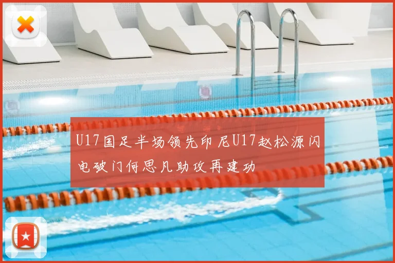 U17国足半场领先印尼U17赵松源闪电破门何思凡助攻再建功