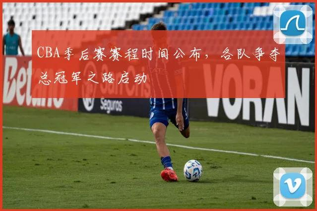CBA季后赛赛程时间公布，各队争夺总冠军之路启动