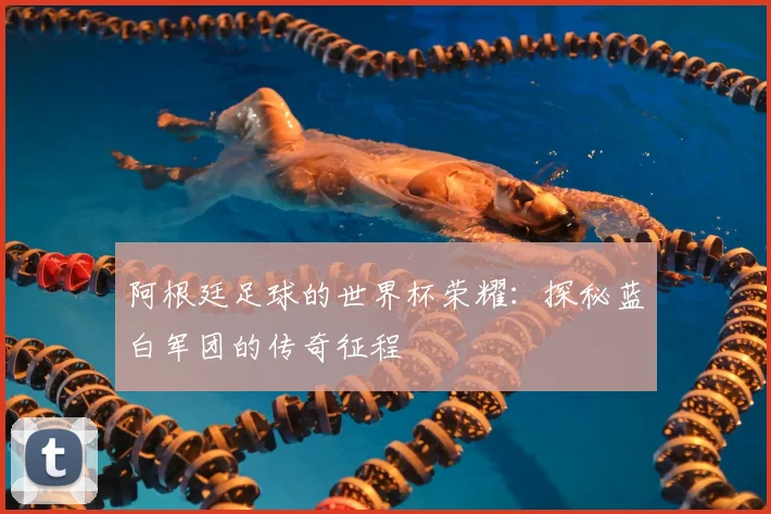 阿根廷足球的世界杯荣耀：探秘蓝白军团的传奇征程