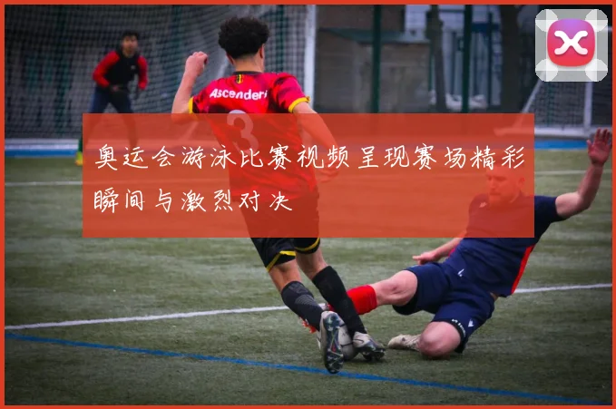 奥运会游泳比赛视频呈现赛场精彩瞬间与激烈对决