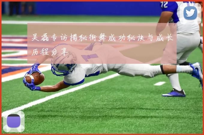 吴磊专访揭秘街舞成功秘诀与成长历程分享