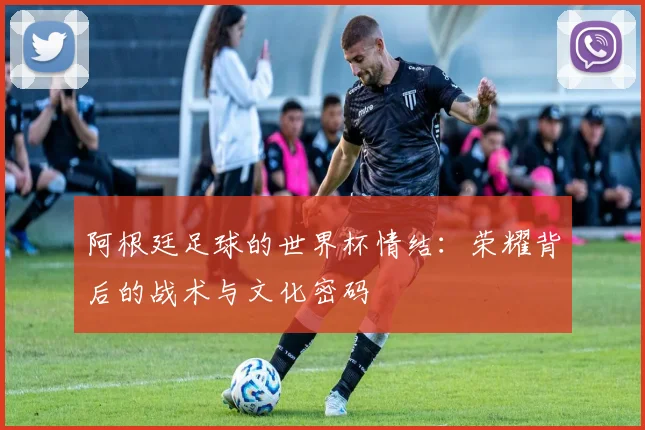 阿根廷足球的世界杯情结：荣耀背后的战术与文化密码
