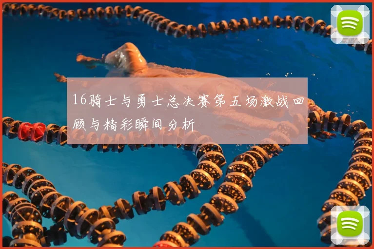 16骑士与勇士总决赛第五场激战回顾与精彩瞬间分析