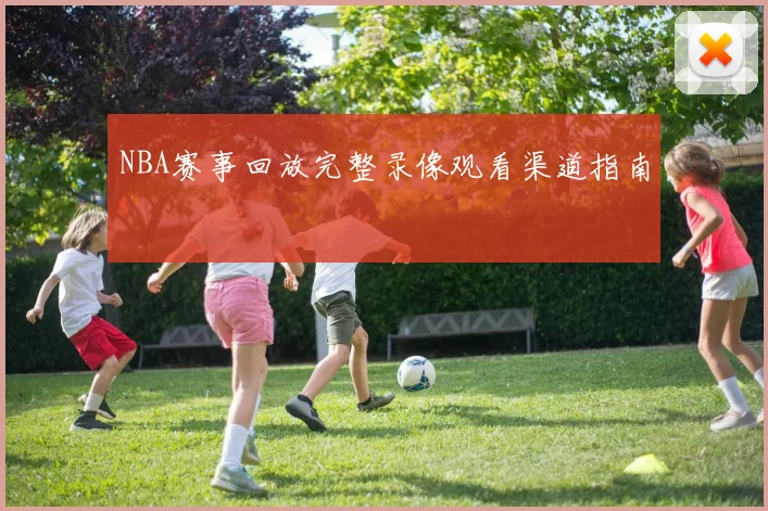 NBA赛事回放完整录像观看渠道指南