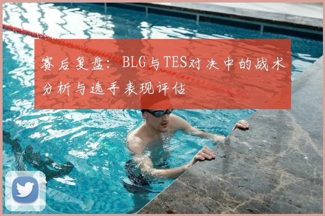 赛后复盘:BLG与TES对决中的战术分析与选手表现评估
