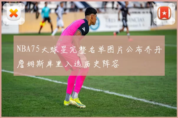 NBA75大球星完整名单图片公布乔丹詹姆斯库里入选历史阵容