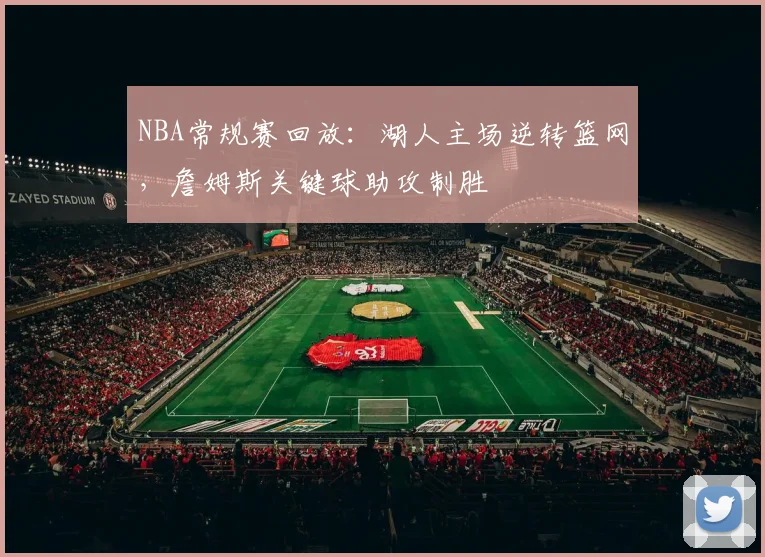 NBA常规赛回放：湖人主场逆转篮网，詹姆斯关键球助攻制胜