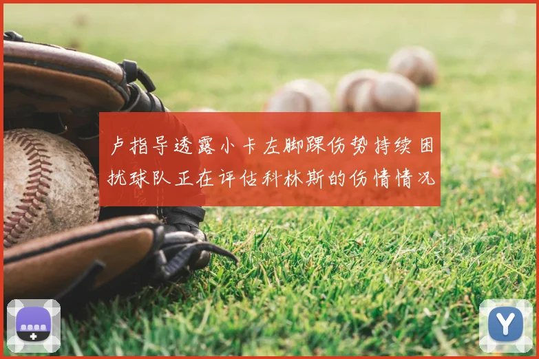 卢指导透露小卡左脚踝伤势持续困扰球队正在评估科林斯的伤情情况
