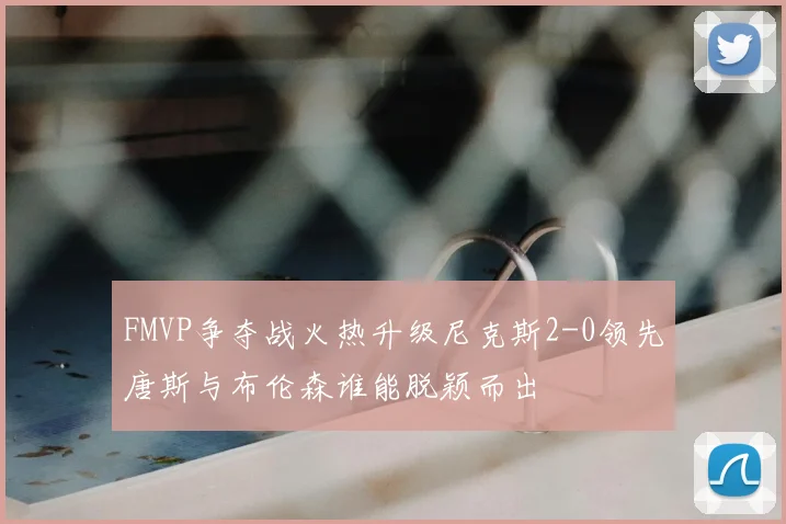 FMVP争夺战火热升级尼克斯2-0领先唐斯与布伦森谁能脱颖而出