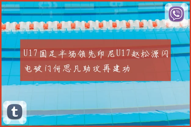 U17国足半场领先印尼U17赵松源闪电破门何思凡助攻再建功