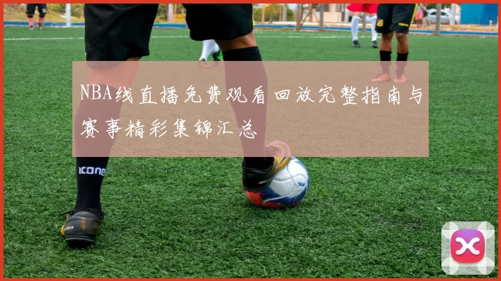 NBA线直播免费观看回放完整指南与赛事精彩集锦汇总