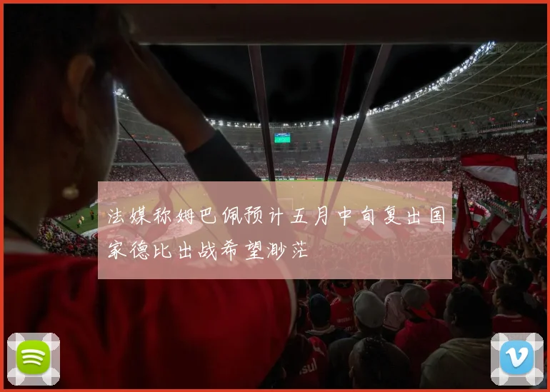 法媒称姆巴佩预计五月中旬复出国家德比出战希望渺茫
