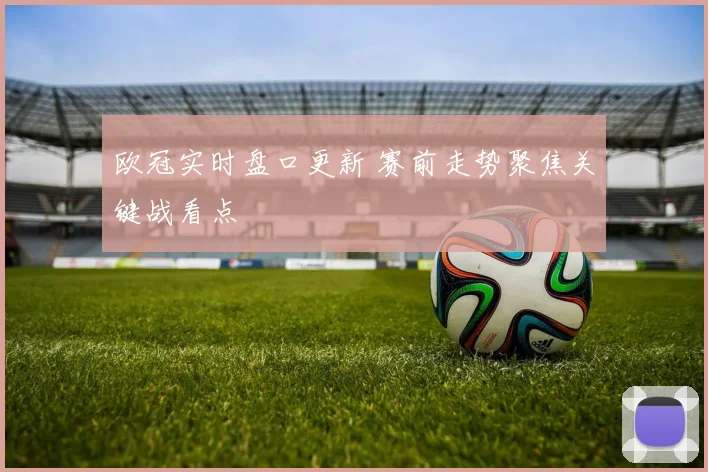 欧冠实时盘口更新 赛前走势聚焦关键战看点