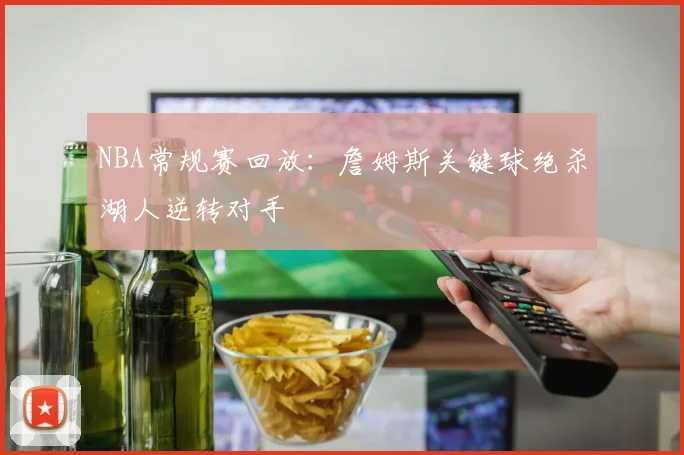 NBA常规赛回放：詹姆斯关键球绝杀湖人逆转对手