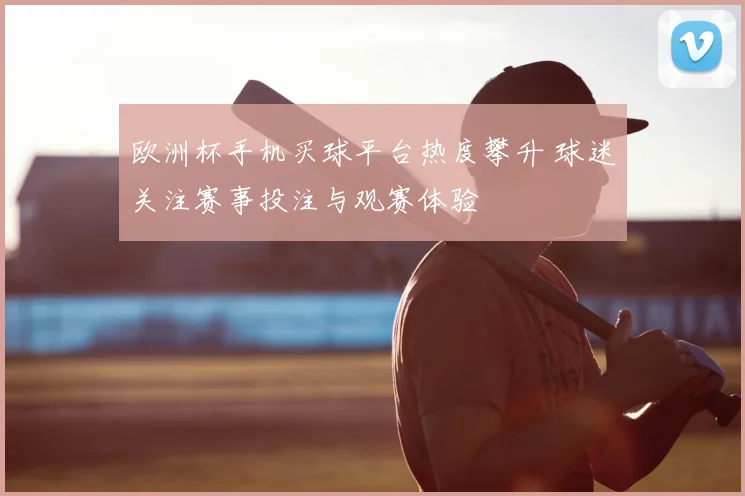 欧洲杯手机买球平台热度攀升 球迷关注赛事投注与观赛体验
