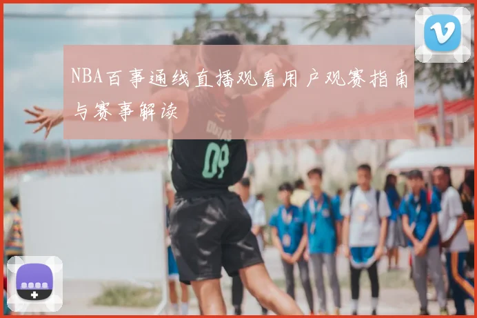 NBA百事通线直播观看用户观赛指南与赛事解读