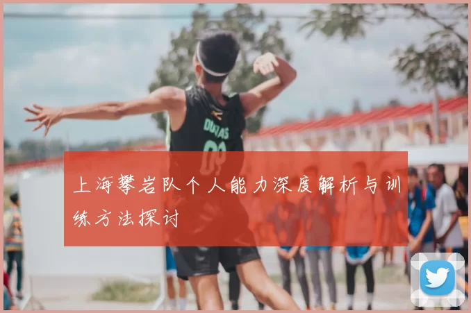 上海攀岩队个人能力深度解析与训练方法探讨