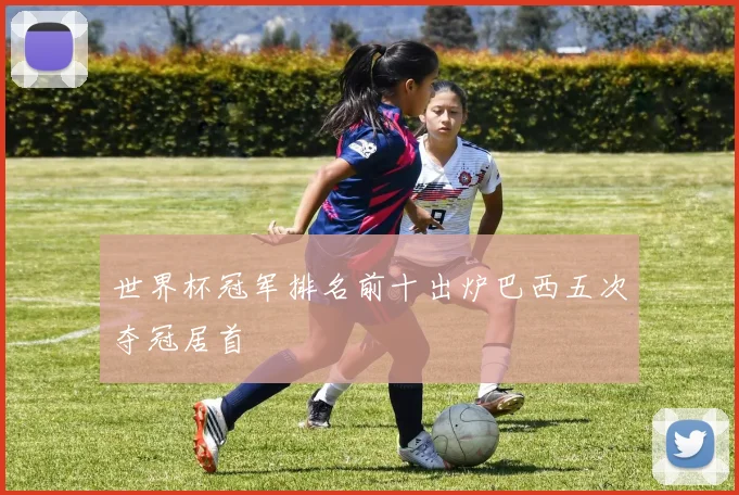 世界杯冠军排名前十出炉巴西五次夺冠居首