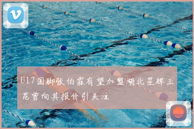 U17国脚张伯霖有望加盟湖北星辉玉昆曾向其报价引关注