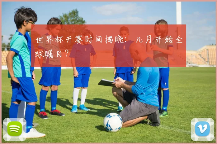 世界杯开赛时间揭晓：几月开始全球瞩目？