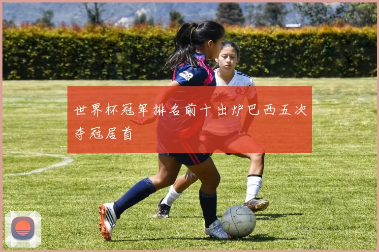世界杯冠军排名前十出炉巴西五次夺冠居首