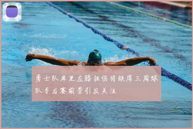 勇士队库里左膝扭伤将缺席三周球队季后赛前景引发关注