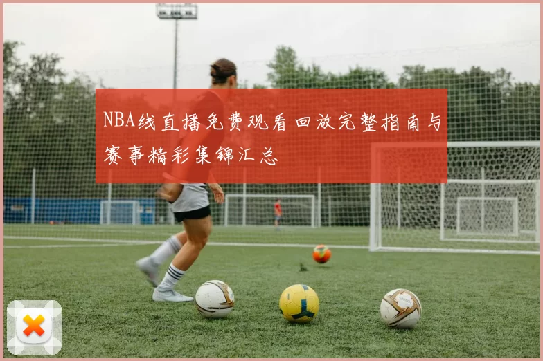 NBA线直播免费观看回放完整指南与赛事精彩集锦汇总
