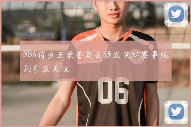 NBA得分王荣誉是否颁发奖杯赛事规则引发关注