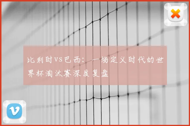 比利时vs巴西：一场定义时代的世界杯淘汰赛深度复盘