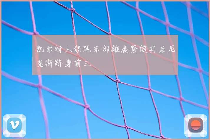凯尔特人领跑东部雄鹿紧随其后尼克斯跻身前三