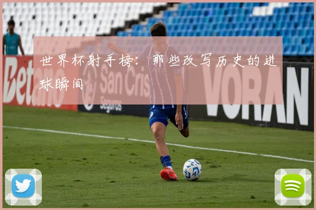 世界杯射手榜：那些改写历史的进球瞬间