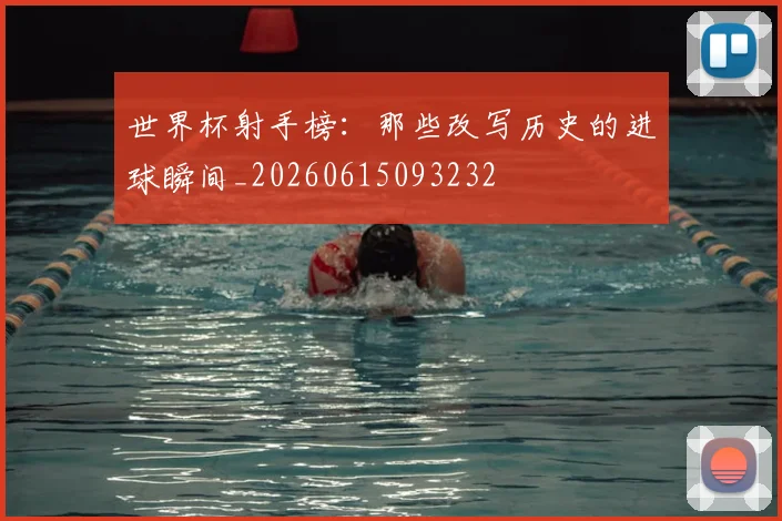 世界杯射手榜:那些改写历史的进球瞬间_20260615093232