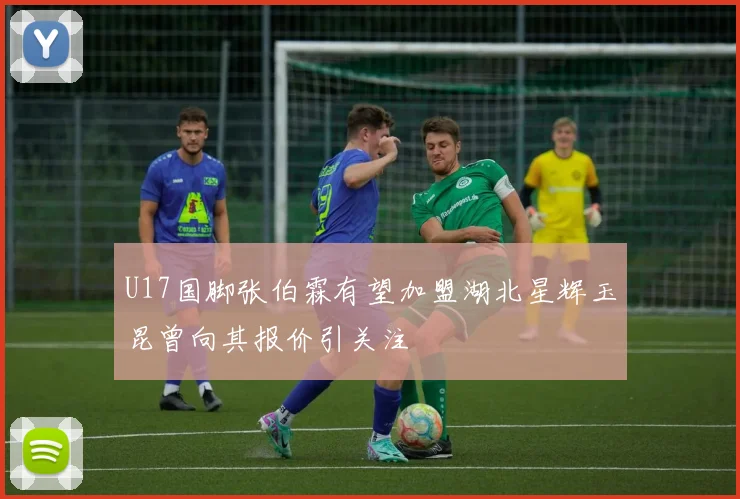 U17国脚张伯霖有望加盟湖北星辉玉昆曾向其报价引关注