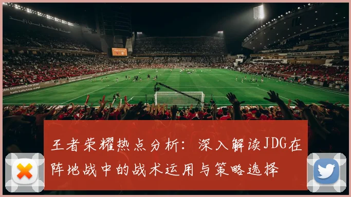王者荣耀热点分析：深入解读JDG在阵地战中的战术运用与策略选择
