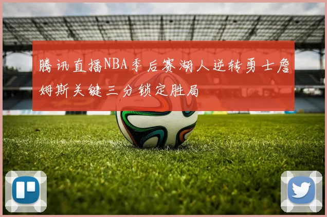 腾讯直播NBA季后赛湖人逆转勇士詹姆斯关键三分锁定胜局