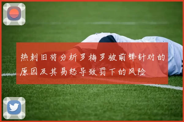 热刺旧将分析罗梅罗被前锋针对的原因及其易怒导致罚下的风险