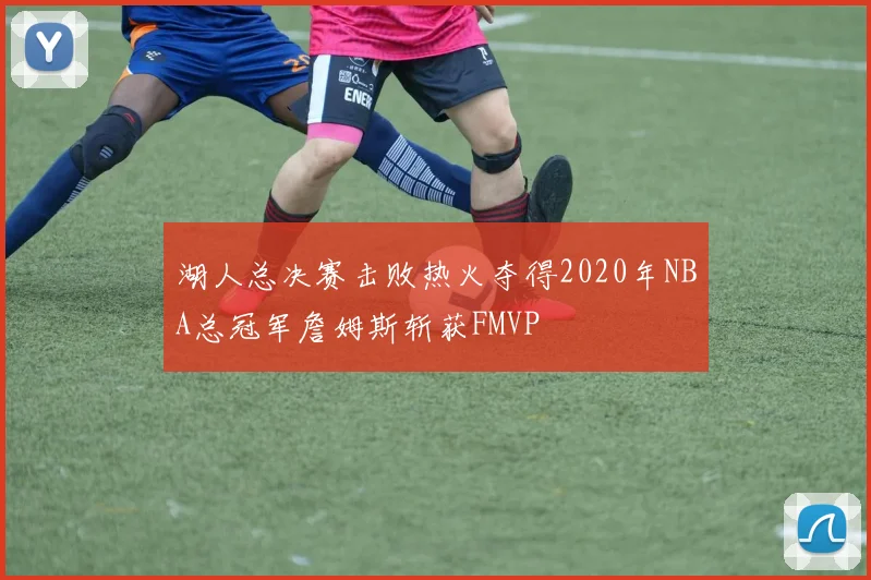 湖人总决赛击败热火夺得2020年NBA总冠军詹姆斯斩获FMVP