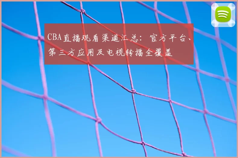 CBA直播观看渠道汇总：官方平台、第三方应用及电视转播全覆盖