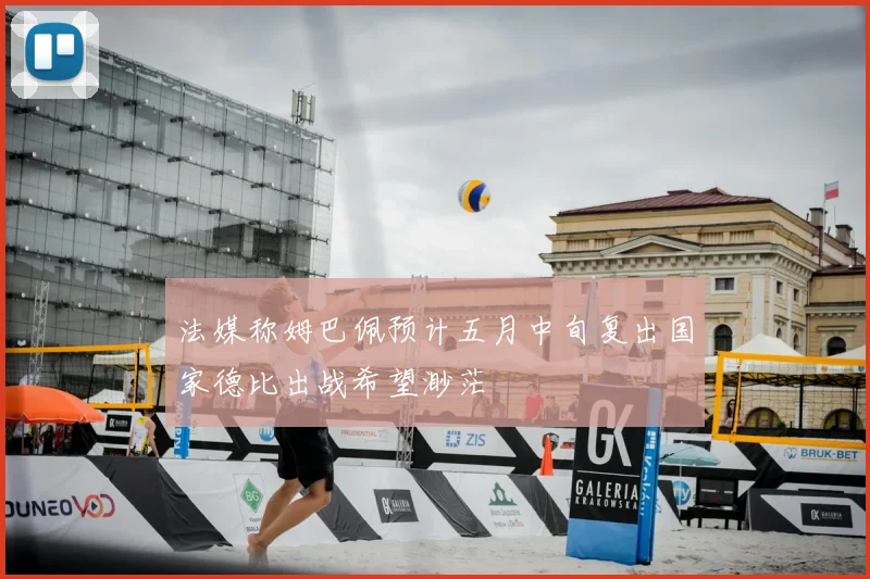 法媒称姆巴佩预计五月中旬复出国家德比出战希望渺茫