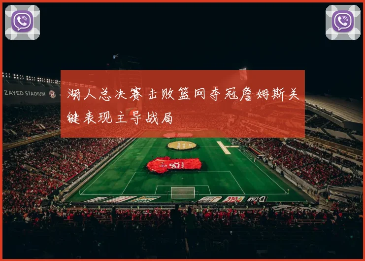 湖人总决赛击败篮网夺冠詹姆斯关键表现主导战局