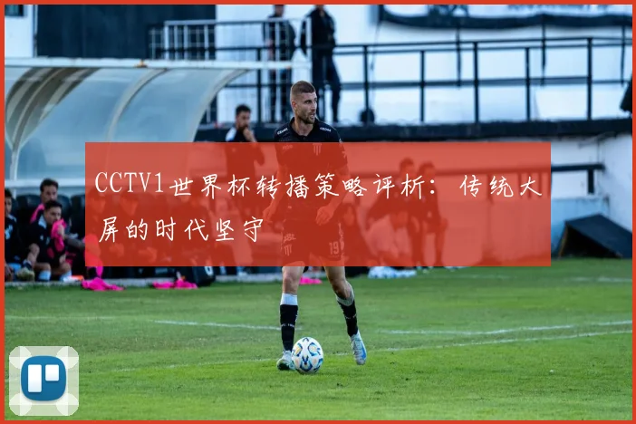 CCTV1世界杯转播策略评析：传统大屏的时代坚守