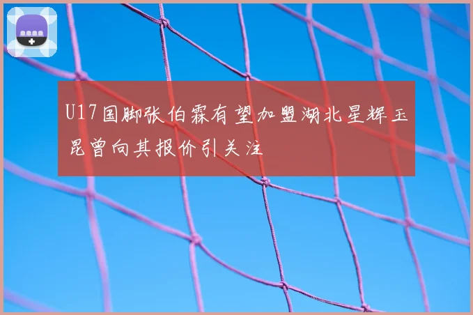 U17国脚张伯霖有望加盟湖北星辉玉昆曾向其报价引关注