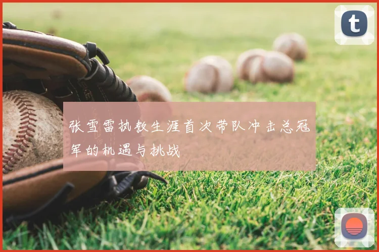 张雪雷执教生涯首次带队冲击总冠军的机遇与挑战