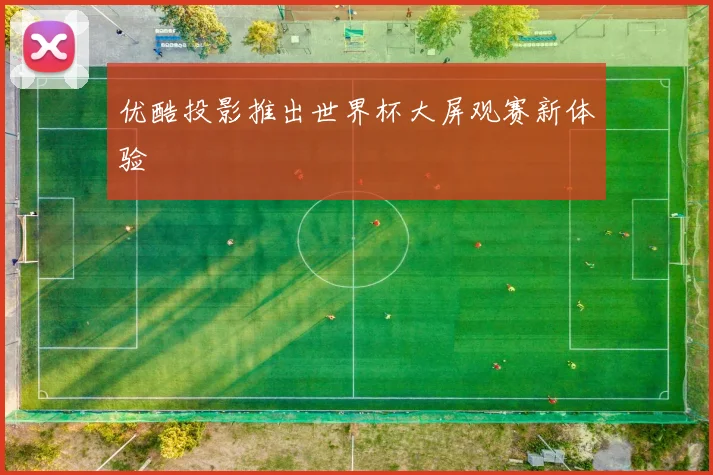 优酷投影推出世界杯大屏观赛新体验
