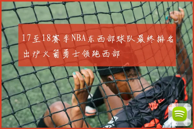 17至18赛季NBA东西部球队最终排名出炉火箭勇士领跑西部