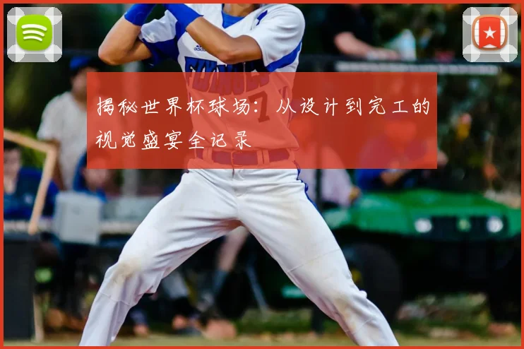 揭秘世界杯球场:从设计到完工的视觉盛宴全记录