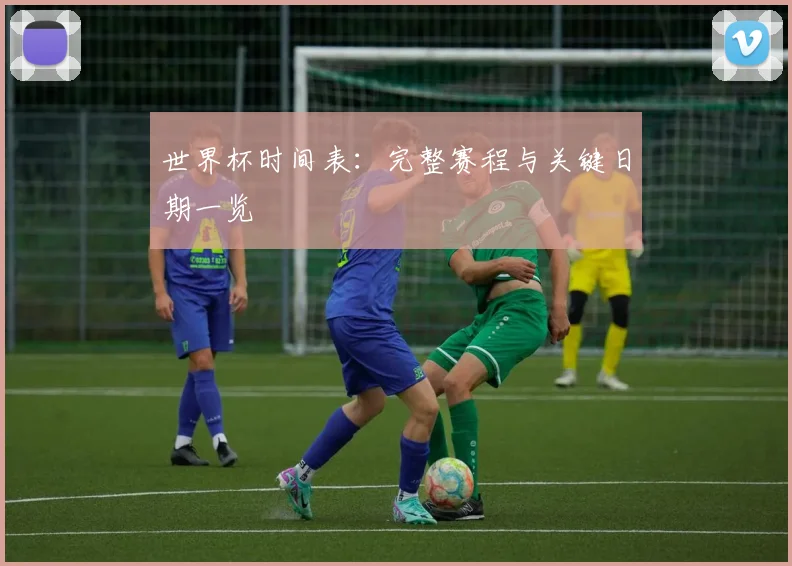 世界杯时间表：完整赛程与关键日期一览