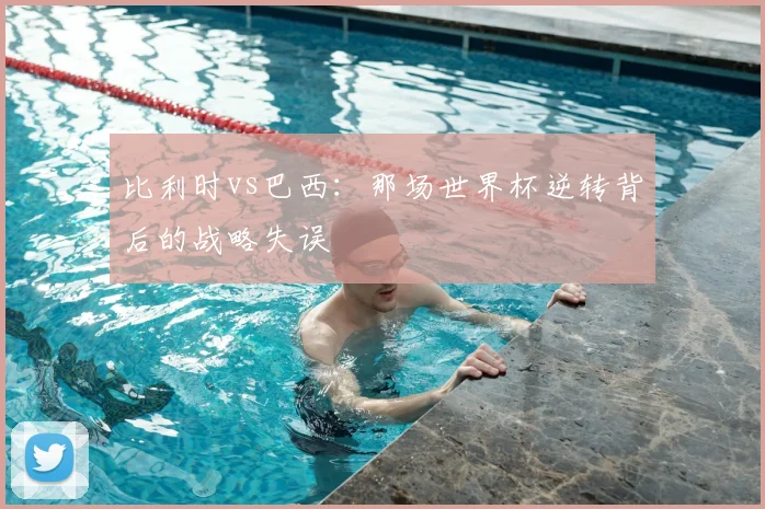 比利时vs巴西：那场世界杯逆转背后的战略失误