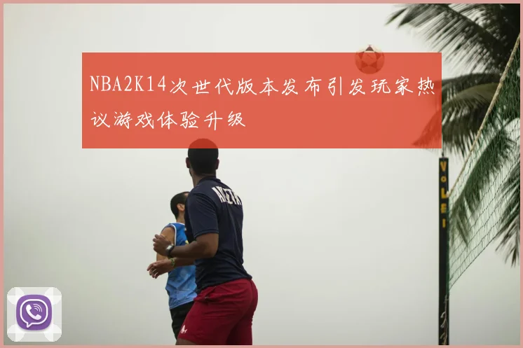 NBA2K14次世代版本发布引发玩家热议游戏体验升级