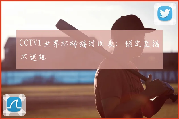 CCTV1世界杯转播时间表：锁定直播不迷路